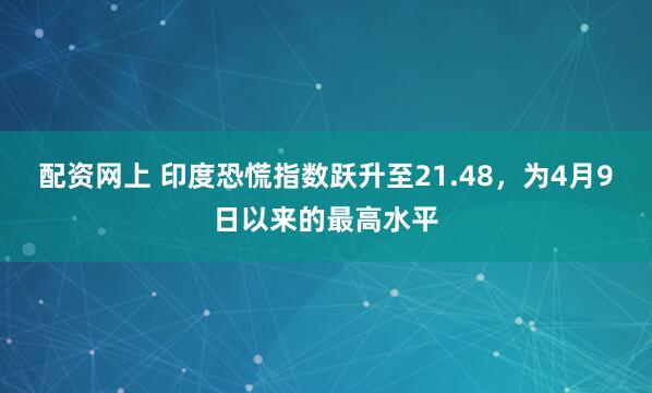 配资网上 印度恐慌指数跃升至21.48，为4月9日以来的最高水平