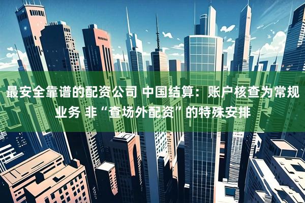 最安全靠谱的配资公司 中国结算：账户核查为常规业务 非“查场外配资”的特殊安排