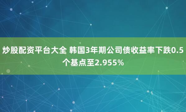 炒股配资平台大全 韩国3年期公司债收益率下跌0.5个基点至2.955%