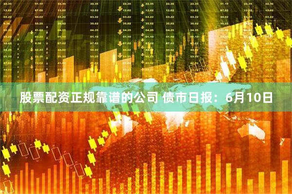 股票配资正规靠谱的公司 债市日报：6月10日