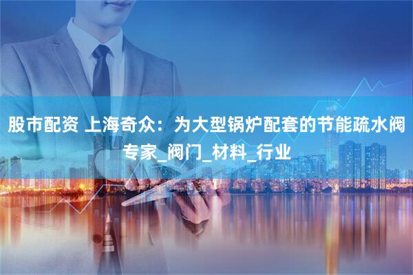 股市配资 上海奇众：为大型锅炉配套的节能疏水阀专家_阀门_材料_行业