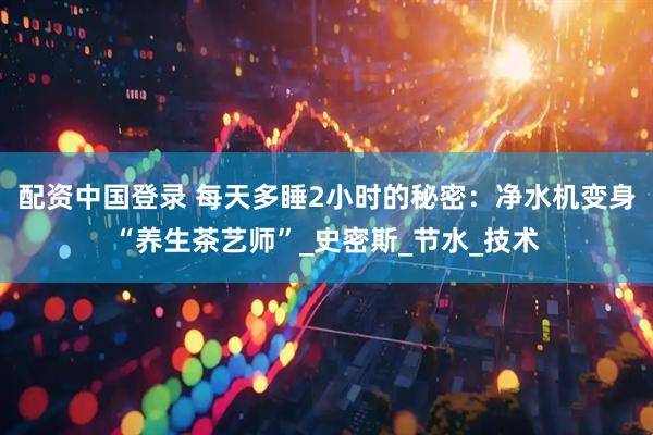 配资中国登录 每天多睡2小时的秘密：净水机变身“养生茶艺师”_史密斯_节水_技术