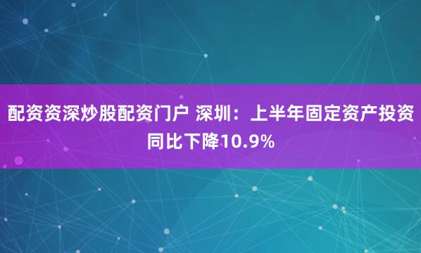 配资资深炒股配资门户 深圳：上半年固定资产投资同比下降10.9%