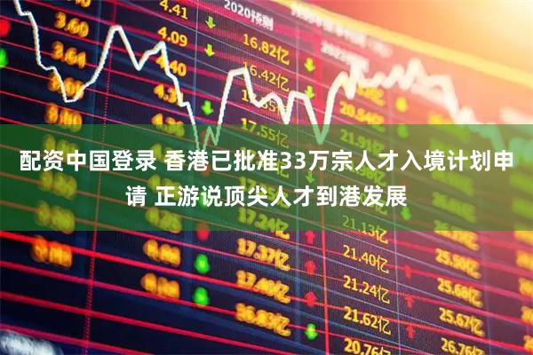 配资中国登录 香港已批准33万宗人才入境计划申请 正游说顶尖人才到港发展
