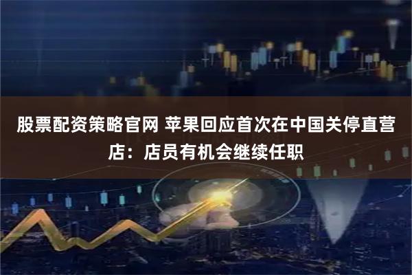 股票配资策略官网 苹果回应首次在中国关停直营店：店员有机会继续任职
