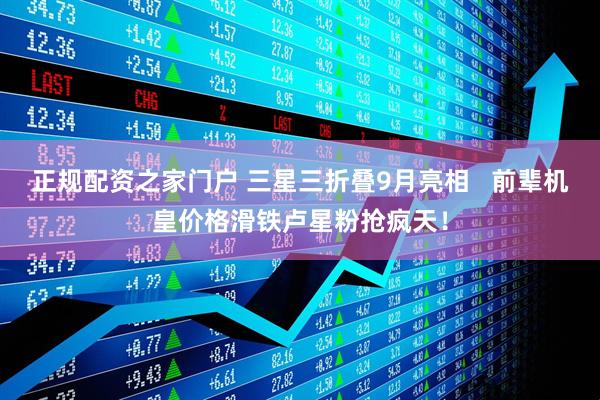 正规配资之家门户 三星三折叠9月亮相   前辈机皇价格滑铁卢星粉抢疯天！