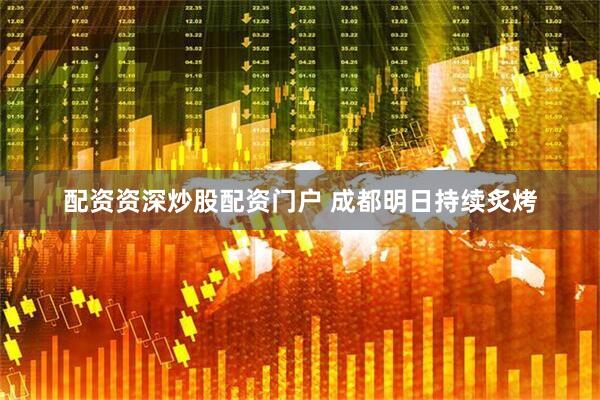 配资资深炒股配资门户 成都明日持续炙烤