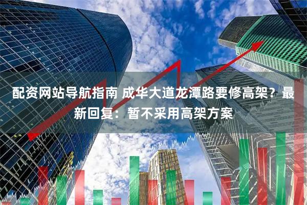 配资网站导航指南 成华大道龙潭路要修高架？最新回复：暂不采用高架方案