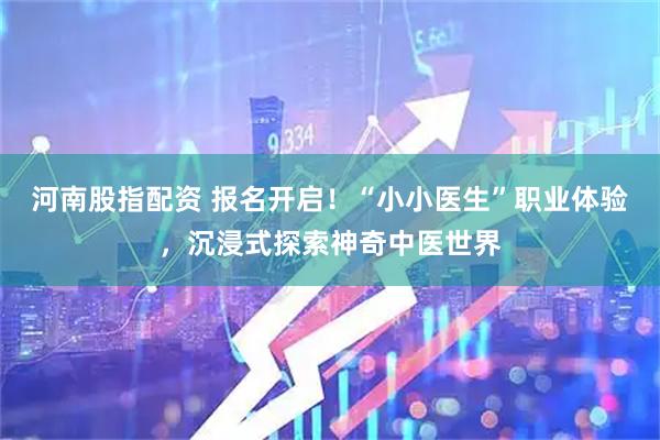 河南股指配资 报名开启！“小小医生”职业体验，沉浸式探索神奇中医世界