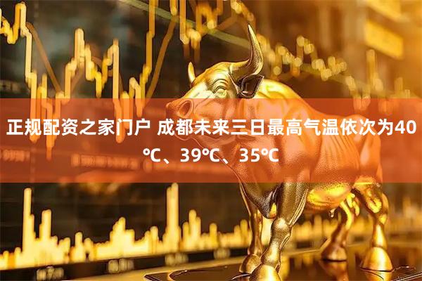 正规配资之家门户 成都未来三日最高气温依次为40℃、39℃、35℃