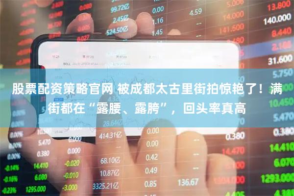 股票配资策略官网 被成都太古里街拍惊艳了！满街都在“露腰、露胯”，回头率真高