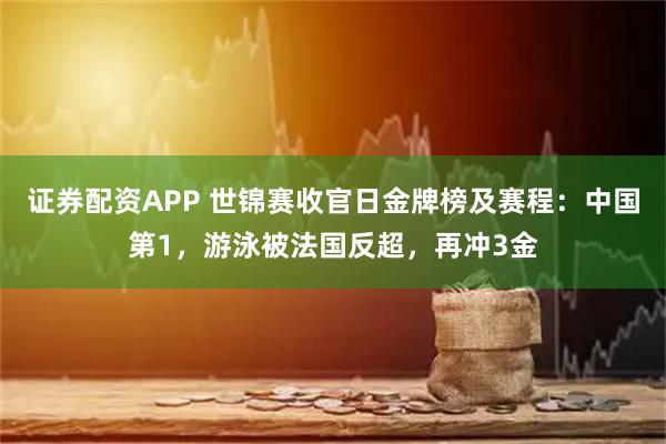 证券配资APP 世锦赛收官日金牌榜及赛程：中国第1，游泳被法国反超，再冲3金