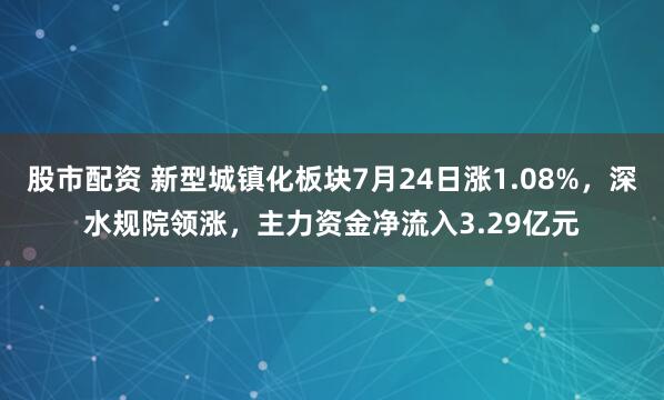 股市配资 新型城镇化板块7月24日涨1.08%，深水规院领涨，主力资金净流入3.29亿元
