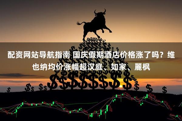 配资网站导航指南 国庆假期酒店价格涨了吗？维也纳均价涨幅超汉庭、如家、麗枫