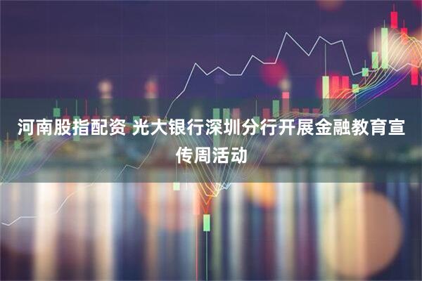 河南股指配资 光大银行深圳分行开展金融教育宣传周活动