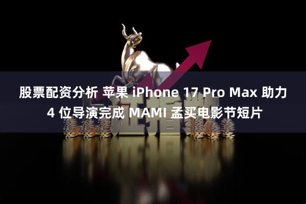 股票配资分析 苹果 iPhone 17 Pro Max 助力 4 位导演完成 MAMI 孟买电影节短片