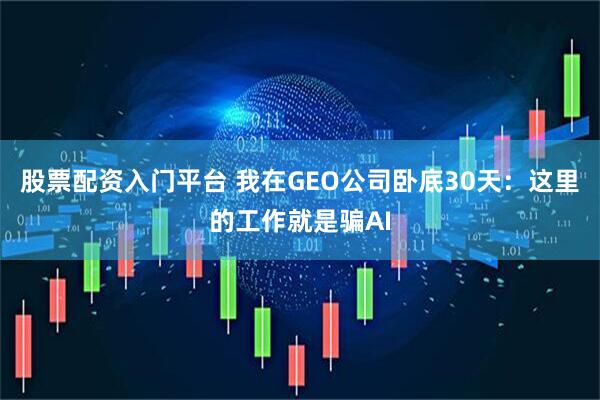 股票配资入门平台 我在GEO公司卧底30天：这里的工作就是骗AI