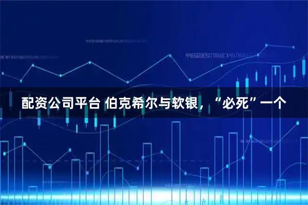 配资公司平台 伯克希尔与软银，“必死”一个